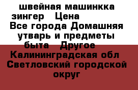 швейная машинкка зингер › Цена ­ 100 000 - Все города Домашняя утварь и предметы быта » Другое   . Калининградская обл.,Светловский городской округ 